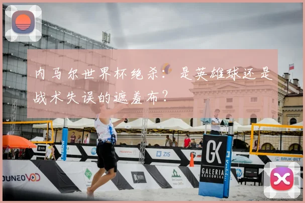 内马尔世界杯绝杀:是英雄球还是战术失误的遮羞布?