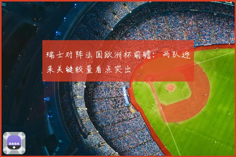瑞士对阵法国欧洲杯前瞻:两队迎来关键较量看点突出